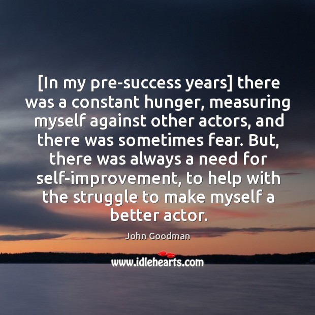 [In my pre-success years] there was a constant hunger, measuring myself against Image