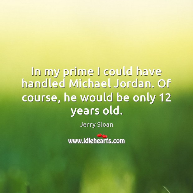 In my prime I could have handled Michael Jordan. Of course, he would be only 12 years old. Jerry Sloan Picture Quote