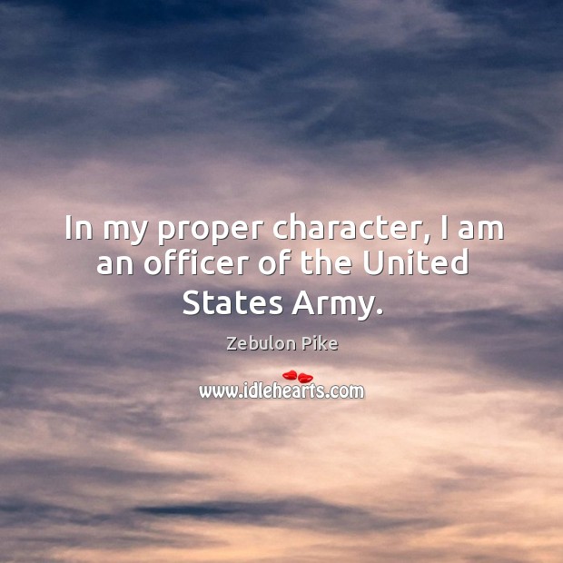 In my proper character, I am an officer of the united states army. Zebulon Pike Picture Quote
