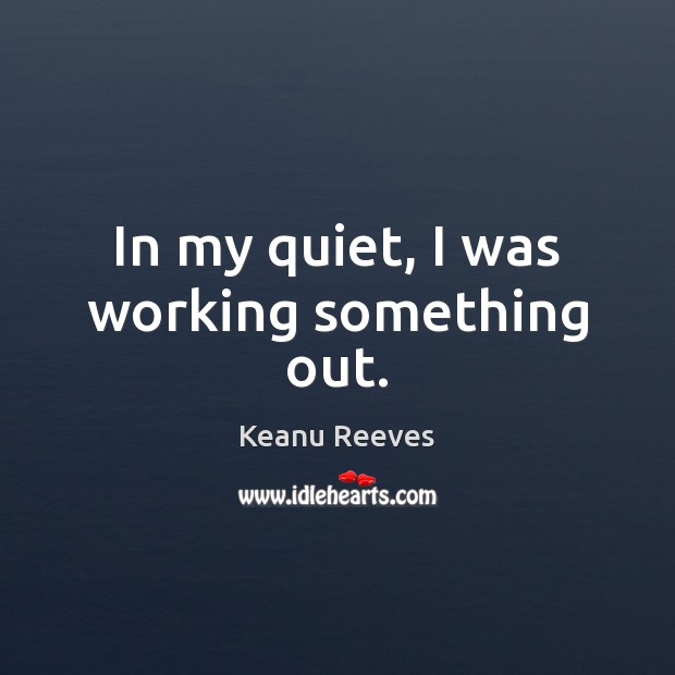 In my quiet, I was working something out. Keanu Reeves Picture Quote