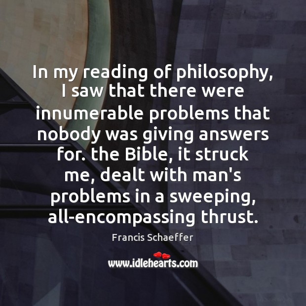 In my reading of philosophy, I saw that there were innumerable problems Francis Schaeffer Picture Quote