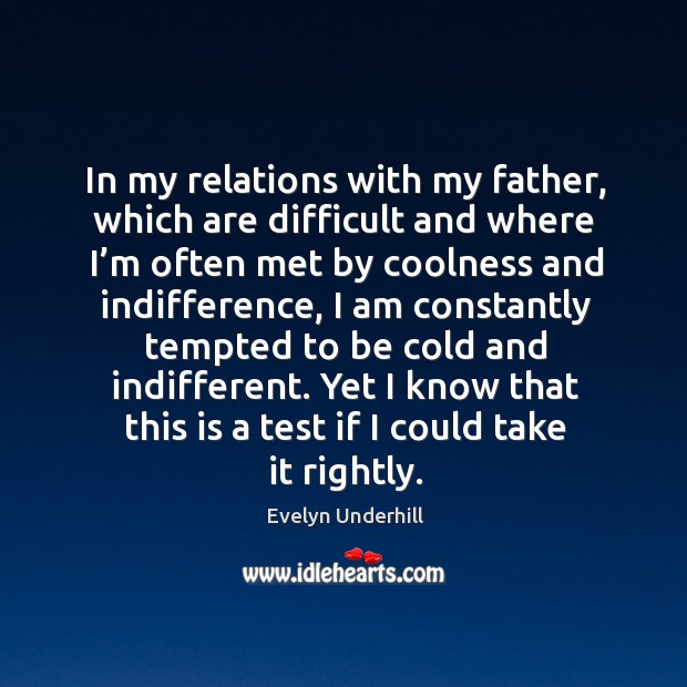 In my relations with my father, which are difficult and where I’m often met by coolness and indifference Evelyn Underhill Picture Quote