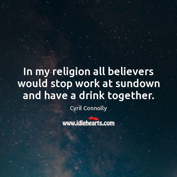In my religion all believers would stop work at sundown and have a drink together. Cyril Connolly Picture Quote