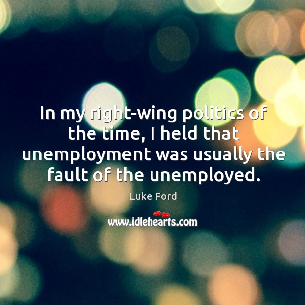 In my right-wing politics of the time, I held that unemployment was usually the fault of the unemployed. Luke Ford Picture Quote