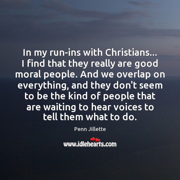 In my run-ins with Christians… I find that they really are good 