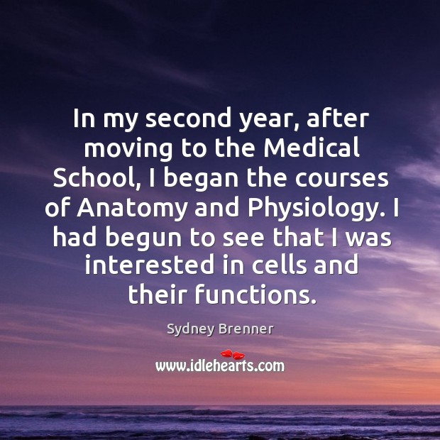 In my second year, after moving to the medical school, I began the courses of anatomy and physiology. Sydney Brenner Picture Quote