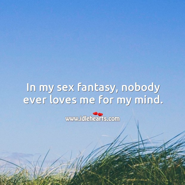 In my sex fantasy, nobody ever loves me for my mind. Image