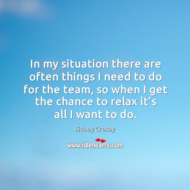 In my situation there are often things I need to do for the team, so when I get the chance to relax it’s all I want to do. Sidney Crosby Picture Quote