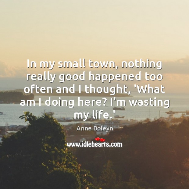 In my small town, nothing really good happened too often and I Anne Boleyn Picture Quote