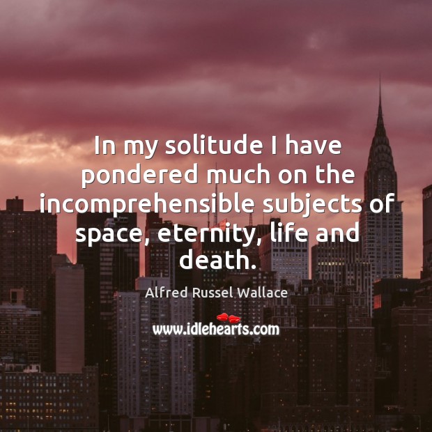 In my solitude I have pondered much on the incomprehensible subjects of space, eternity, life and death. Alfred Russel Wallace Picture Quote