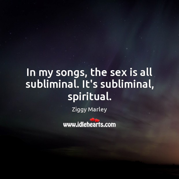 In my songs, the sex is all subliminal. It’s subliminal, spiritual. Ziggy Marley Picture Quote