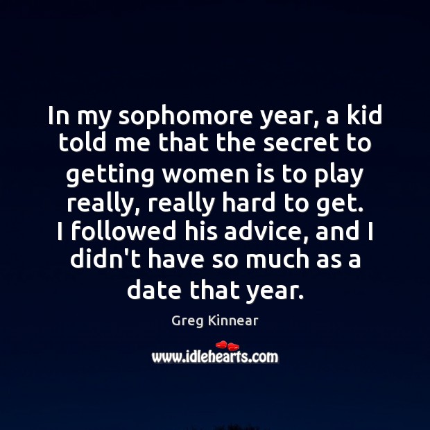 In my sophomore year, a kid told me that the secret to Greg Kinnear Picture Quote