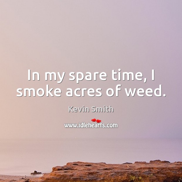 In my spare time, I smoke acres of weed. Kevin Smith Picture Quote