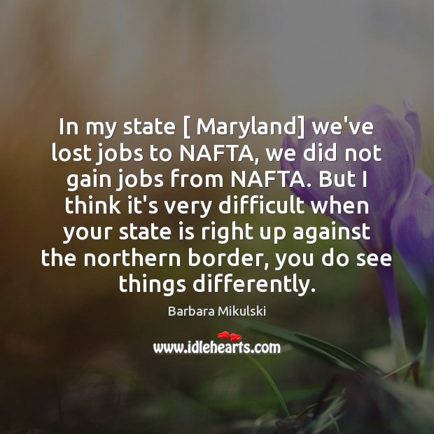 In my state [ Maryland] we’ve lost jobs to NAFTA, we did not Barbara Mikulski Picture Quote