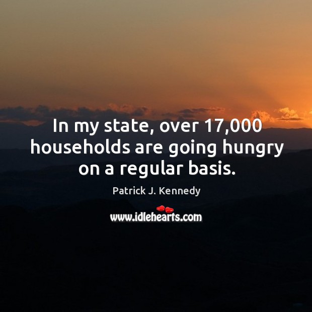 In my state, over 17,000 households are going hungry on a regular basis. Patrick J. Kennedy Picture Quote