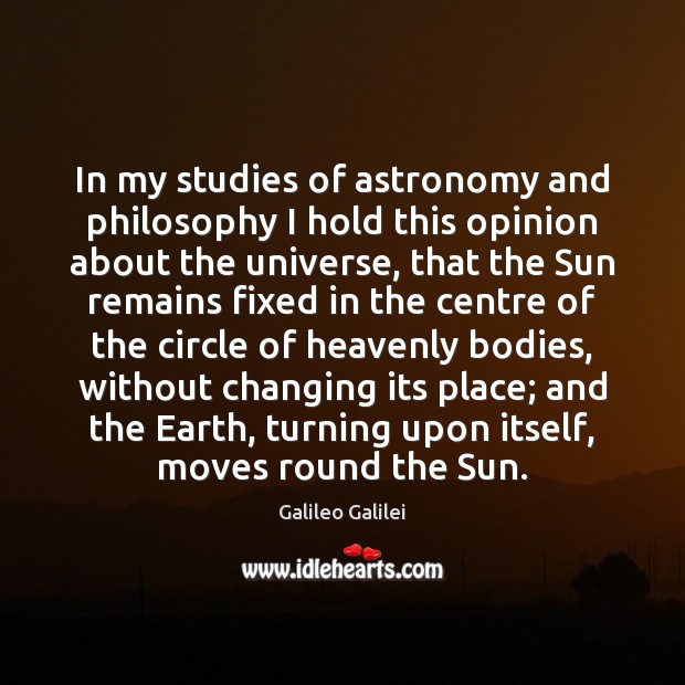 In my studies of astronomy and philosophy I hold this opinion about Galileo Galilei Picture Quote