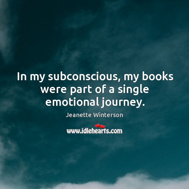 In my subconscious, my books were part of a single emotional journey. Jeanette Winterson Picture Quote