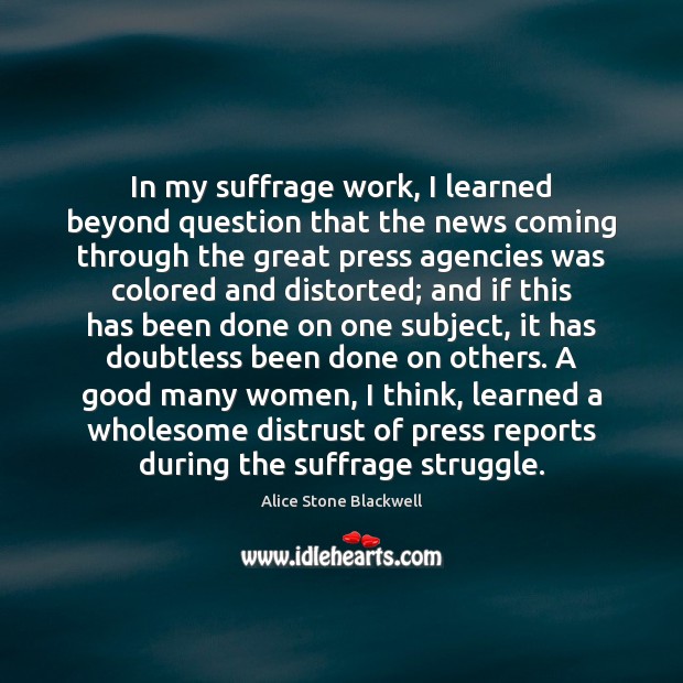In my suffrage work, I learned beyond question that the news coming Alice Stone Blackwell Picture Quote