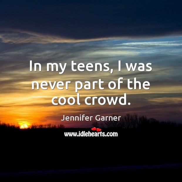 In my teens, I was never part of the cool crowd. Jennifer Garner Picture Quote