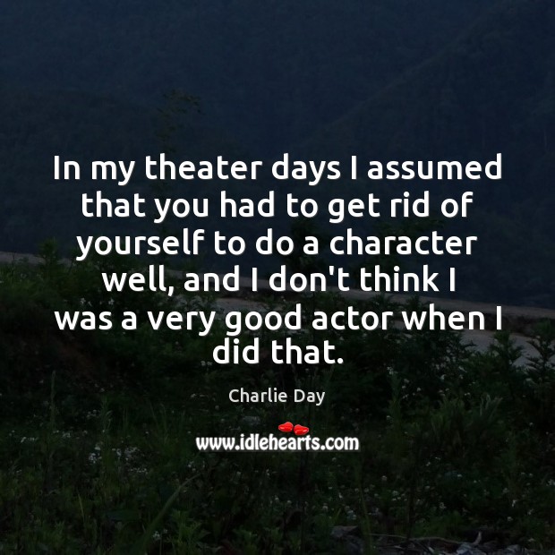 In my theater days I assumed that you had to get rid Charlie Day Picture Quote