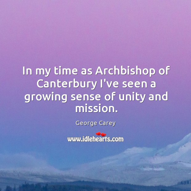 In my time as Archbishop of Canterbury I’ve seen a growing sense of unity and mission. George Carey Picture Quote