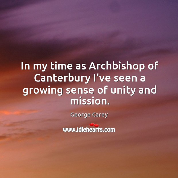 In my time as archbishop of canterbury I’ve seen a growing sense of unity and mission. George Carey Picture Quote