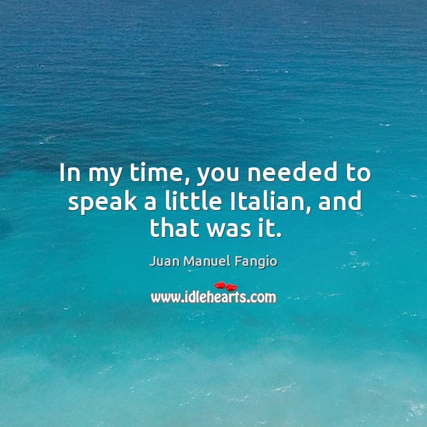 In my time, you needed to speak a little italian, and that was it. Juan Manuel Fangio Picture Quote