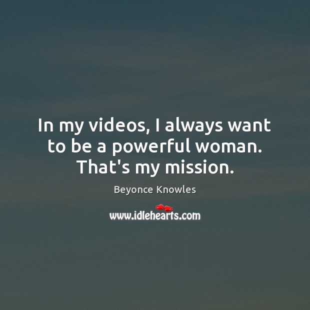 In my videos, I always want to be a powerful woman. That’s my mission. Beyonce Knowles Picture Quote