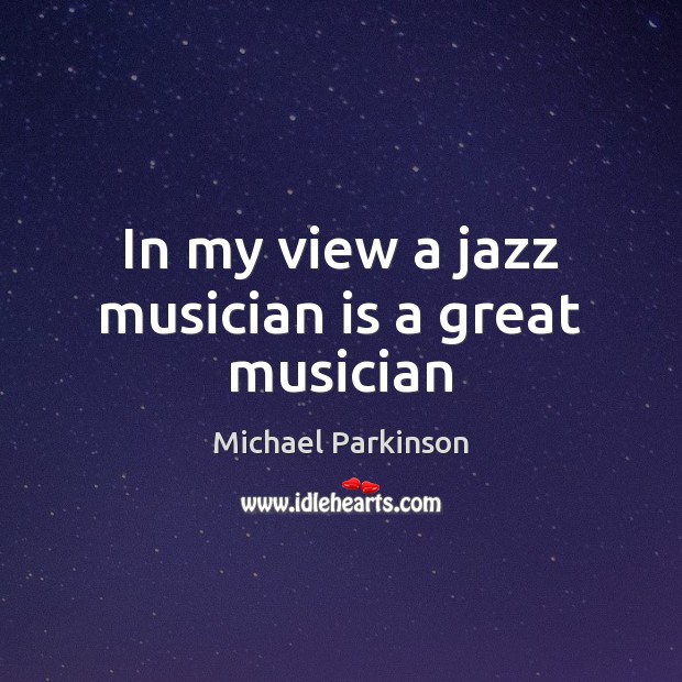 In my view a jazz musician is a great musician Michael Parkinson Picture Quote