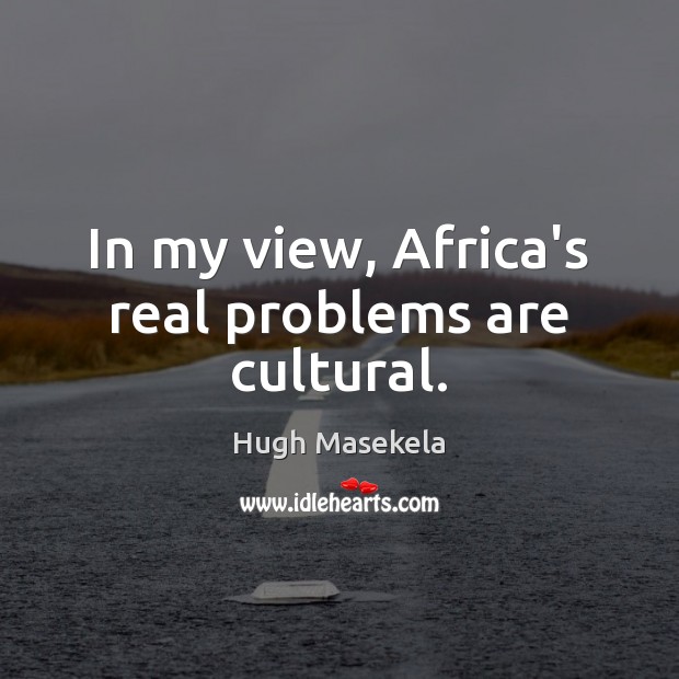 In my view, Africa’s real problems are cultural. Hugh Masekela Picture Quote