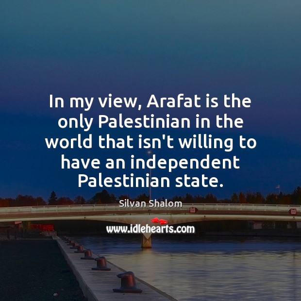 In my view, Arafat is the only Palestinian in the world that Silvan Shalom Picture Quote