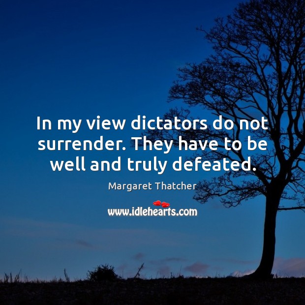 In my view dictators do not surrender. They have to be well and truly defeated. Margaret Thatcher Picture Quote