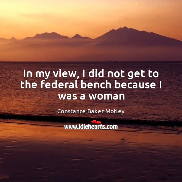 In my view, I did not get to the federal bench because I was a woman Constance Baker Motley Picture Quote