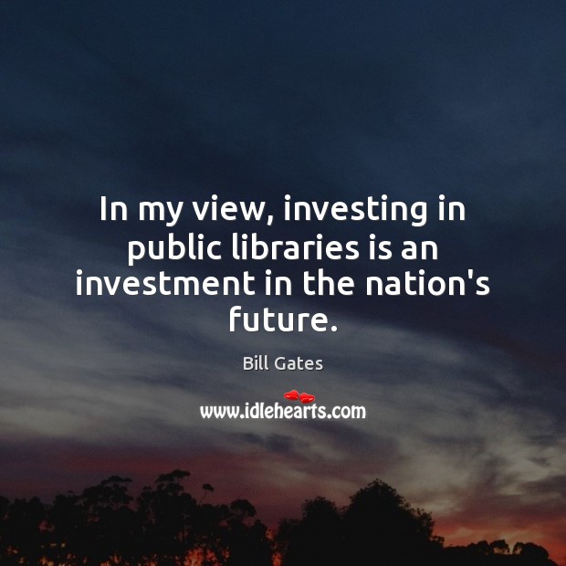 In my view, investing in public libraries is an investment in the nation’s future. Bill Gates Picture Quote