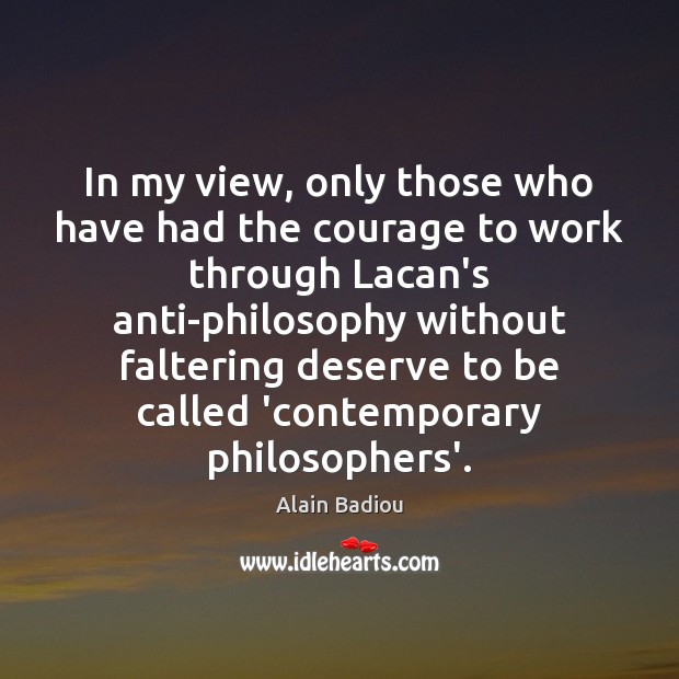 In my view, only those who have had the courage to work Alain Badiou Picture Quote
