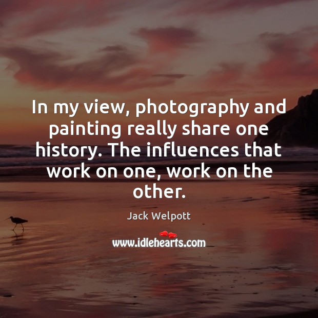 In my view, photography and painting really share one history. The influences Jack Welpott Picture Quote
