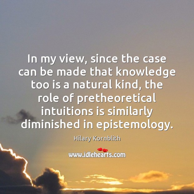 In my view, since the case can be made that knowledge too Hilary Kornblith Picture Quote