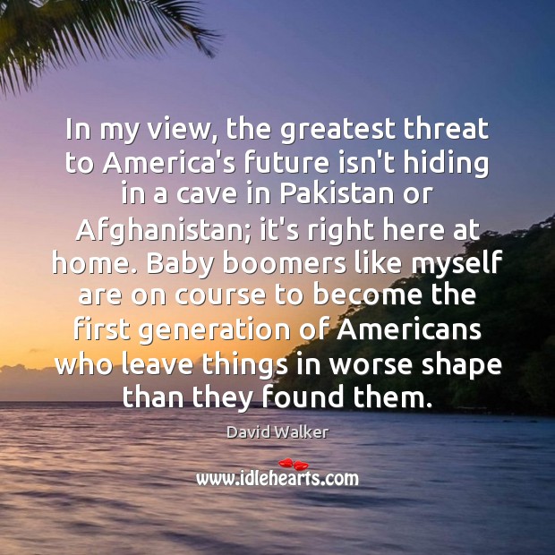 In my view, the greatest threat to America’s future isn’t hiding in David Walker Picture Quote