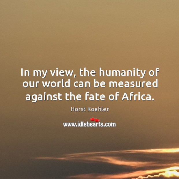 In my view, the humanity of our world can be measured against the fate of africa. Horst Koehler Picture Quote