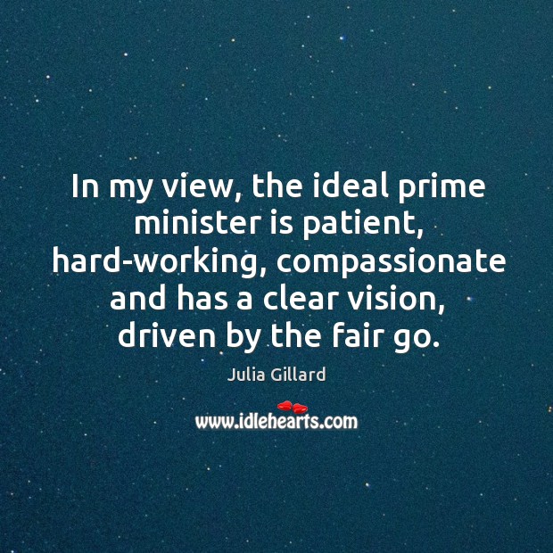 In my view, the ideal prime minister is patient, hard-working, compassionate and Julia Gillard Picture Quote