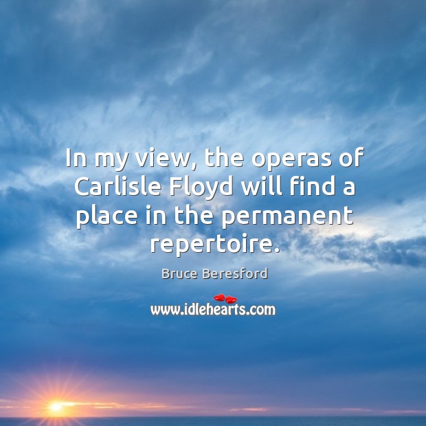 In my view, the operas of carlisle floyd will find a place in the permanent repertoire. Bruce Beresford Picture Quote