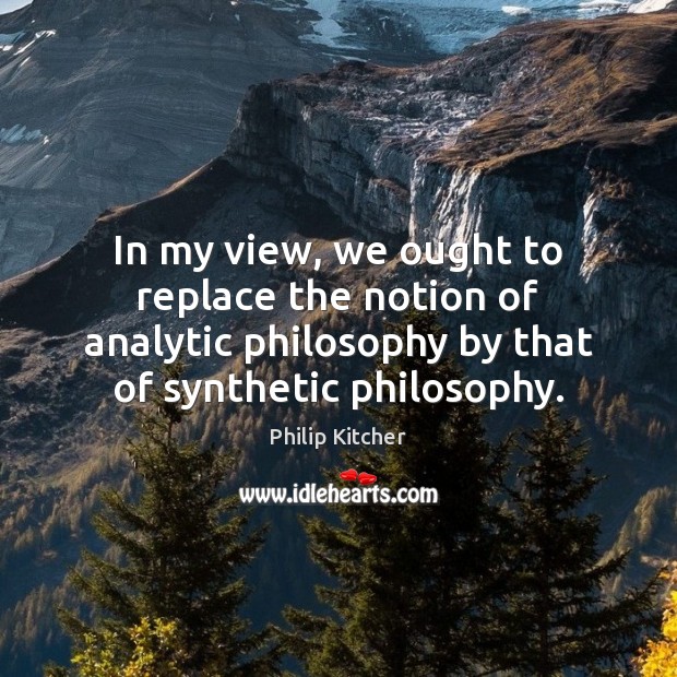 In my view, we ought to replace the notion of analytic philosophy Philip Kitcher Picture Quote