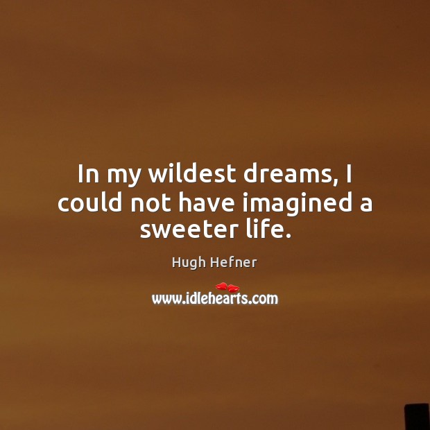 In my wildest dreams, I could not have imagined a sweeter life. Hugh Hefner Picture Quote