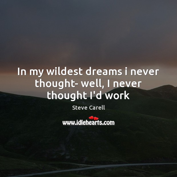 In my wildest dreams i never thought- well, I never thought I’d work Steve Carell Picture Quote