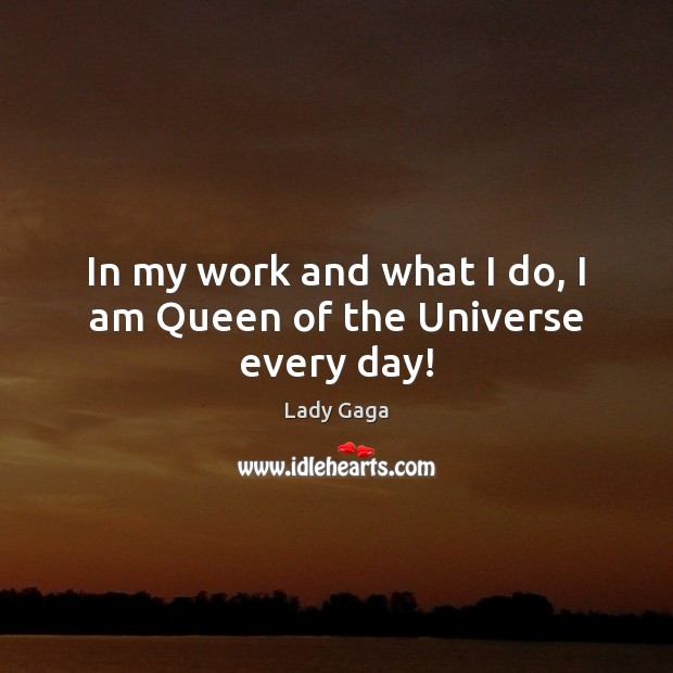 In my work and what I do, I am Queen of the Universe every day! Lady Gaga Picture Quote