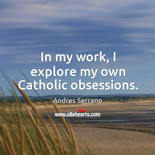 In my work, I explore my own catholic obsessions. Andres Serrano Picture Quote