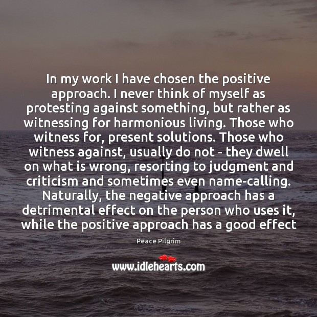 In my work I have chosen the positive approach. I never think Peace Pilgrim Picture Quote