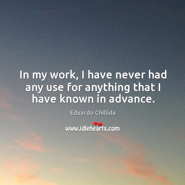 In my work, I have never had any use for anything that I have known in advance. Eduardo Chillida Picture Quote