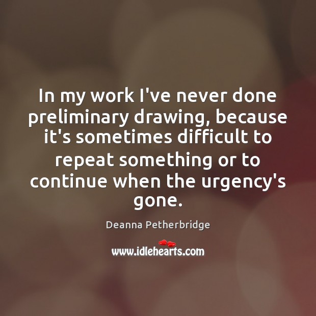 In my work I’ve never done preliminary drawing, because it’s sometimes difficult Deanna Petherbridge Picture Quote
