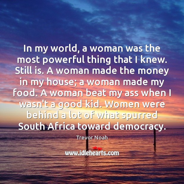 In my world, a woman was the most powerful thing that I Trevor Noah Picture Quote